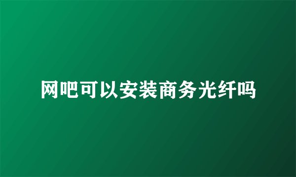 网吧可以安装商务光纤吗