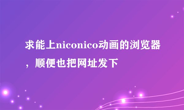 求能上niconico动画的浏览器，顺便也把网址发下