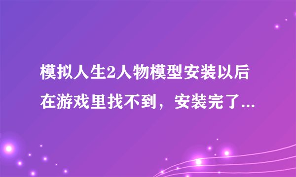 模拟人生2人物模型安装以后在游戏里找不到，安装完了以后怎么才能找到那个人物模型呢？怎么才能使用呢？