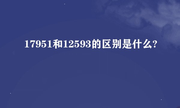 17951和12593的区别是什么?