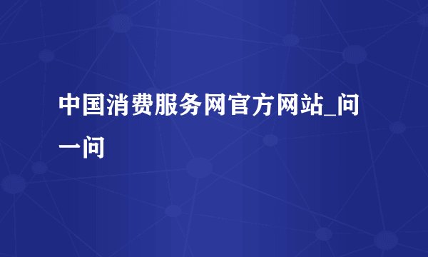 中国消费服务网官方网站_问一问