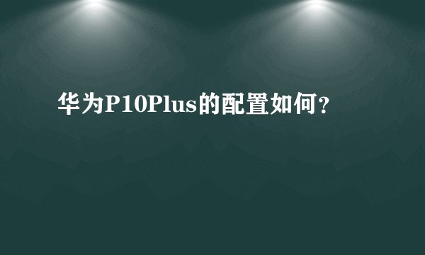 华为P10Plus的配置如何？