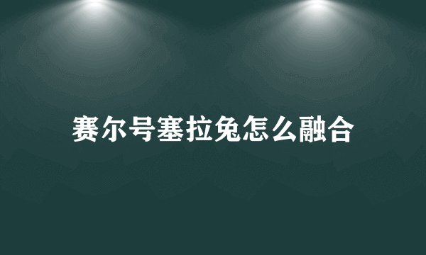 赛尔号塞拉兔怎么融合