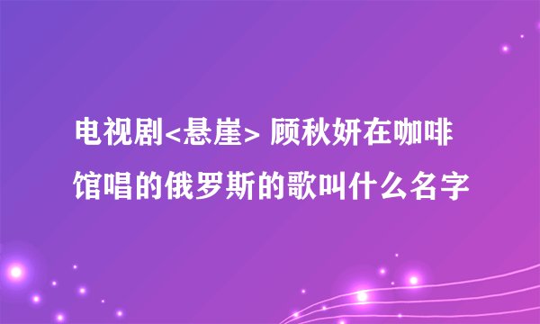 电视剧<悬崖> 顾秋妍在咖啡馆唱的俄罗斯的歌叫什么名字