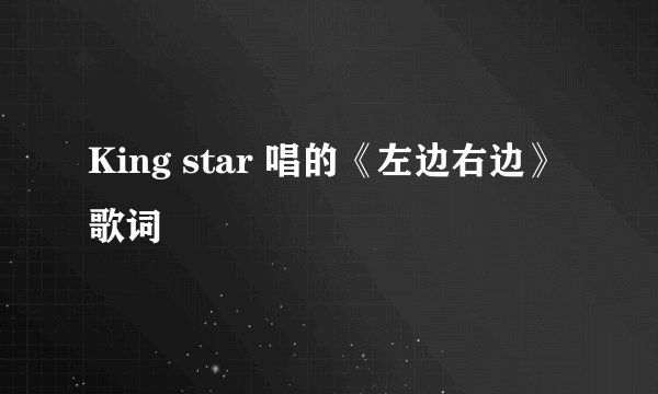 King star 唱的《左边右边》歌词