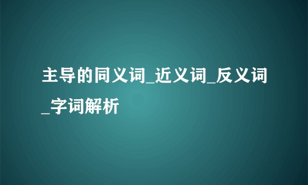 主导的同义词_近义词_反义词_字词解析