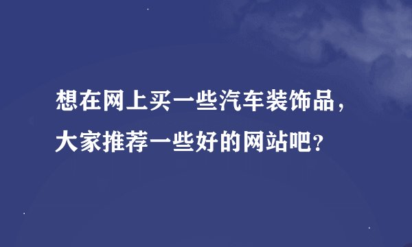 想在网上买一些汽车装饰品，大家推荐一些好的网站吧？