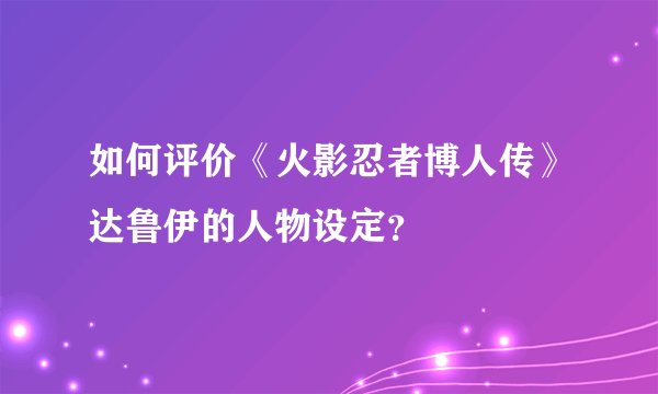 如何评价《火影忍者博人传》达鲁伊的人物设定？