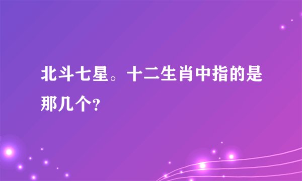 北斗七星。十二生肖中指的是那几个？