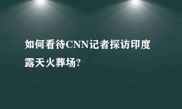 如何看待CNN记者探访印度露天火葬场?