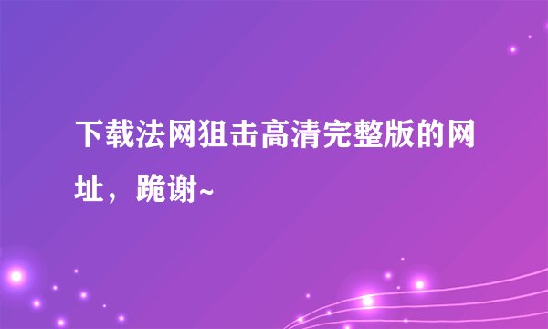 下载法网狙击高清完整版的网址，跪谢~