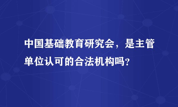 中国基础教育研究会，是主管单位认可的合法机构吗？