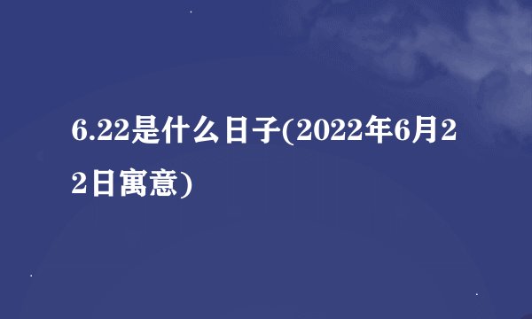 6.22是什么日子(2022年6月22日寓意)