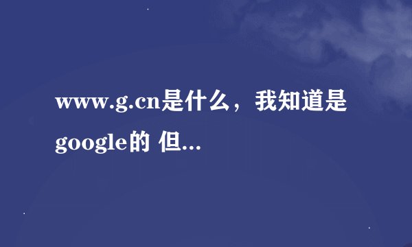 www.g.cn是什么，我知道是google的 但不是很清楚 希望能帮忙一下