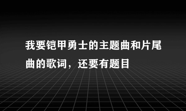 我要铠甲勇士的主题曲和片尾曲的歌词,还要有题目