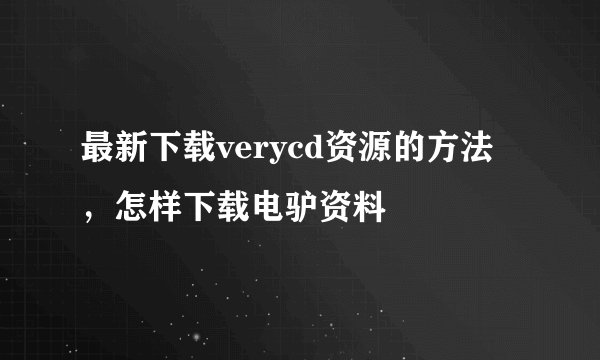 最新下载verycd资源的方法，怎样下载电驴资料