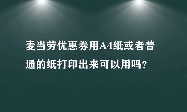 麦当劳优惠券用A4纸或者普通的纸打印出来可以用吗？