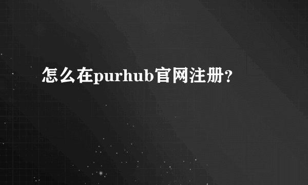 怎么在purhub官网注册？