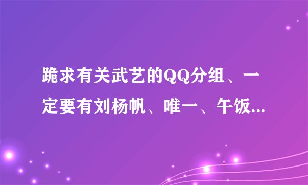 跪求有关武艺的QQ分组、一定要有刘杨帆、唯一、午饭这三个词。。。。