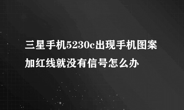 三星手机5230c出现手机图案加红线就没有信号怎么办