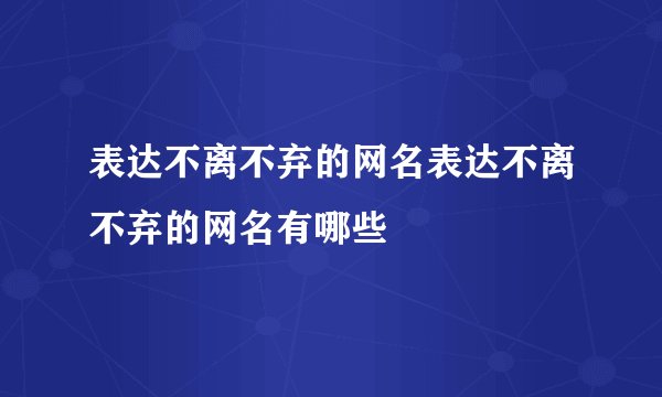 表达不离不弃的网名表达不离不弃的网名有哪些
