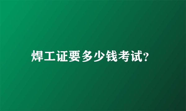 焊工证要多少钱考试？