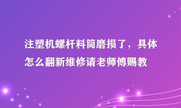 注塑机螺杆料筒磨损了，具体怎么翻新维修请老师傅赐教
