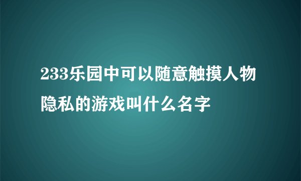 233乐园中可以随意触摸人物隐私的游戏叫什么名字