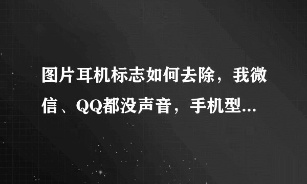 图片耳机标志如何去除，我微信、QQ都没声音，手机型号华为C188。