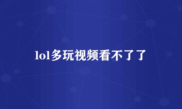 lol多玩视频看不了了