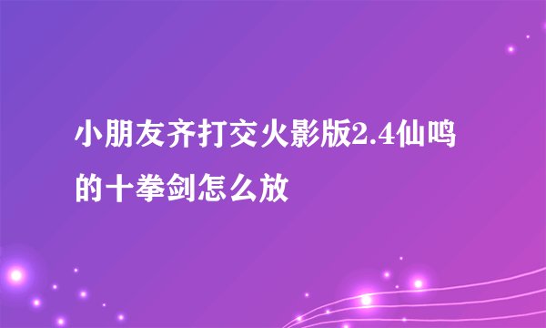 小朋友齐打交火影版2.4仙鸣的十拳剑怎么放
