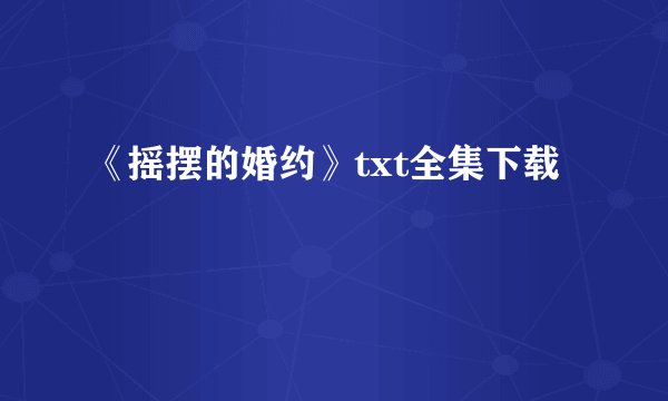 《摇摆的婚约》txt全集下载