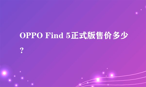 OPPO Find 5正式版售价多少？