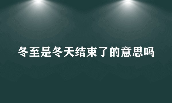 冬至是冬天结束了的意思吗
