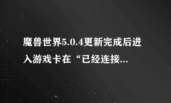 魔兽世界5.0.4更新完成后进入游戏卡在“已经连接”高分求解