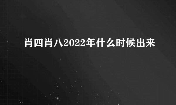 肖四肖八2022年什么时候出来