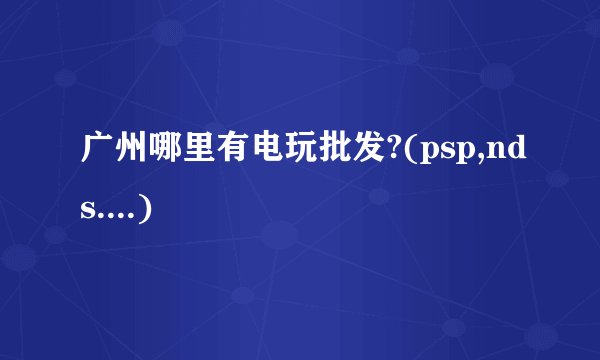 广州哪里有电玩批发?(psp,nds....)