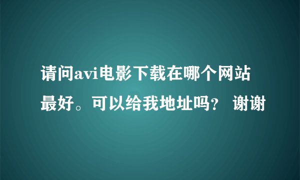 请问avi电影下载在哪个网站最好。可以给我地址吗？ 谢谢