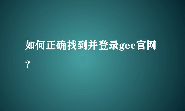 如何正确找到并登录gec官网？