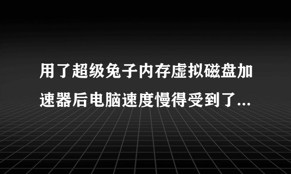 用了超级兔子内存虚拟磁盘加速器后电脑速度慢得受到了是怎么回事？
