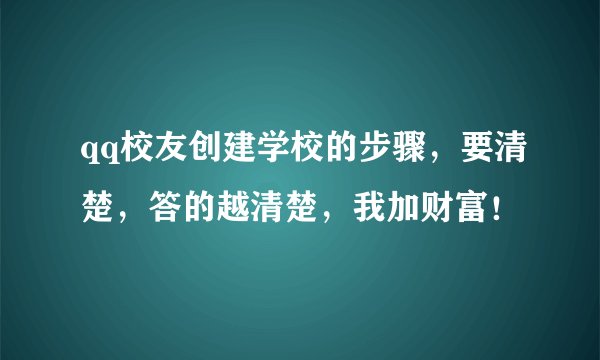 qq校友创建学校的步骤，要清楚，答的越清楚，我加财富！
