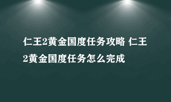 仁王2黄金国度任务攻略 仁王2黄金国度任务怎么完成