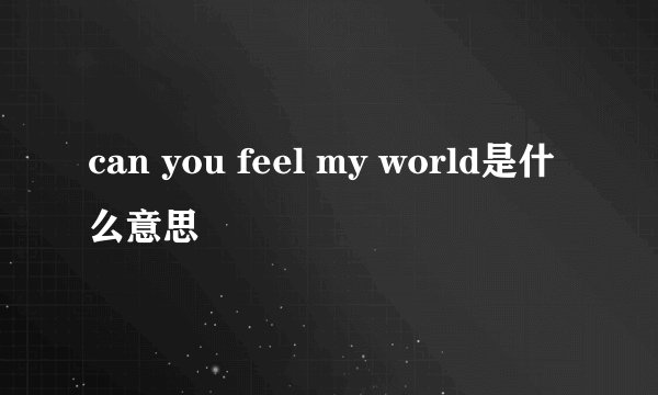can you feel my world是什么意思