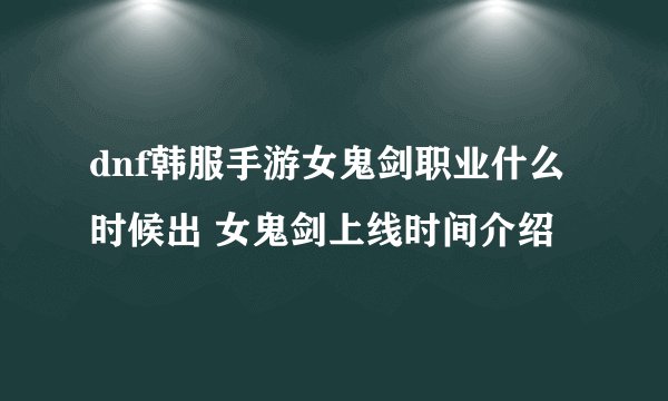 dnf韩服手游女鬼剑职业什么时候出 女鬼剑上线时间介绍