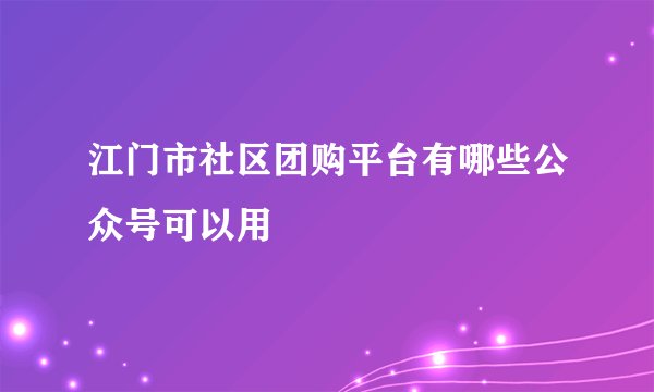 江门市社区团购平台有哪些公众号可以用
