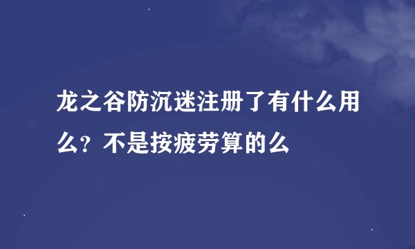 龙之谷防沉迷注册了有什么用么？不是按疲劳算的么