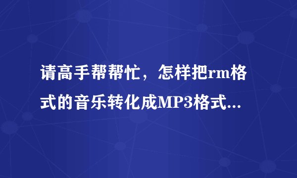请高手帮帮忙，怎样把rm格式的音乐转化成MP3格式的，谢谢了