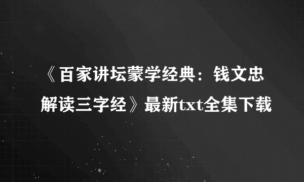 《百家讲坛蒙学经典：钱文忠解读三字经》最新txt全集下载