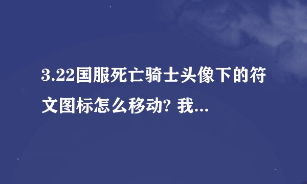 3.22国服死亡骑士头像下的符文图标怎么移动? 我看别人都把那六个图标拖出来更醒目 要不都不知道什么时候用