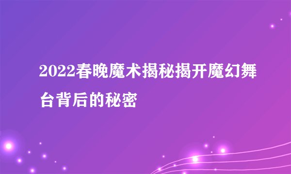 2022春晚魔术揭秘揭开魔幻舞台背后的秘密